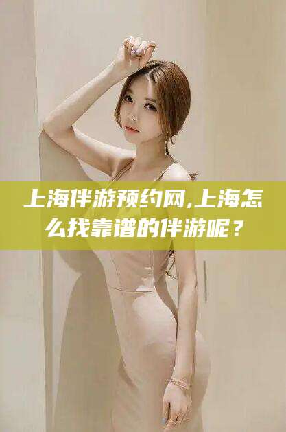 漳浦上海伴游预约网,上海怎么找靠谱的伴游呢？