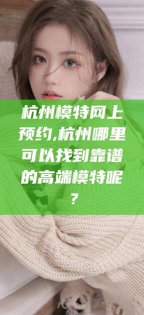 漳浦杭州模特网上预约,杭州哪里可以找到靠谱的高端模特呢？