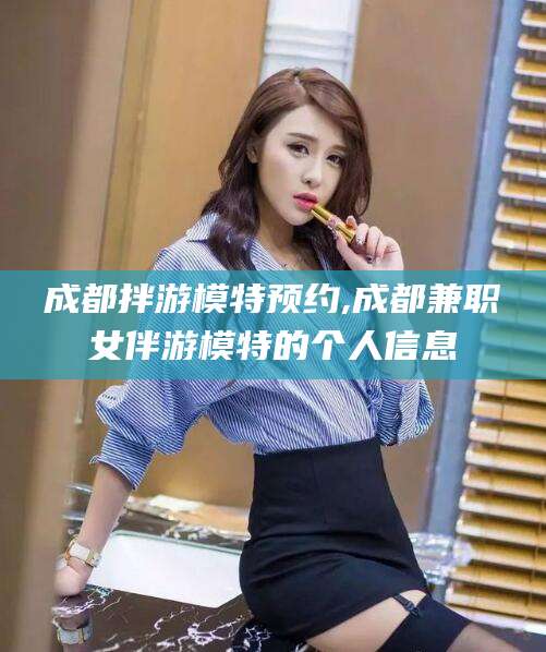 漳浦成都拌游模特预约,成都兼职女伴游模特的个人信息