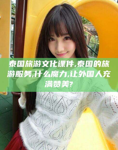 漳浦泰国旅游文化课件,泰国的旅游服务,什么魔力,让外国人充满赞美?
