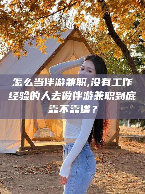 漳浦怎么当伴游兼职,没有工作经验的人去做伴游兼职到底靠不靠谱？