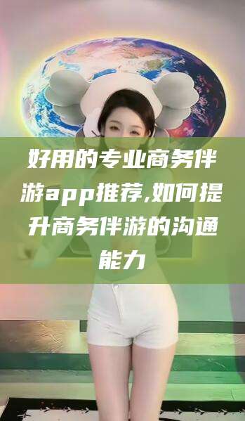 漳浦好用的专业商务伴游app推荐,如何提升商务伴游的沟通能力