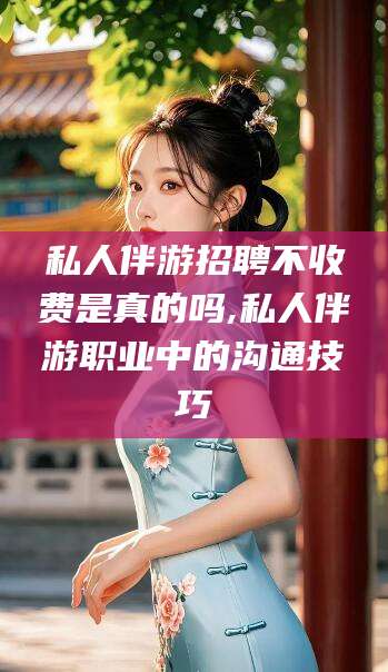 漳浦私人伴游招聘不收费是真的吗,私人伴游职业中的沟通技巧