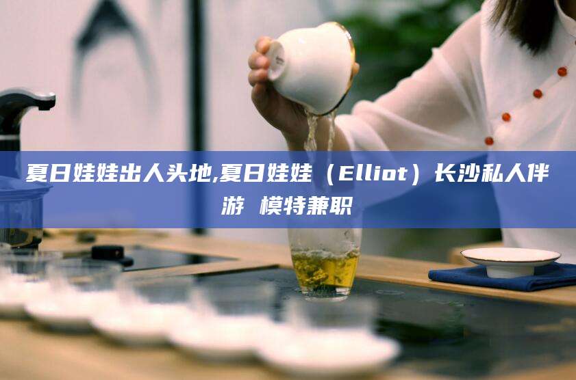 漳浦夏日娃娃出人头地,夏日娃娃（Elliot）长沙私人伴游 模特兼职
