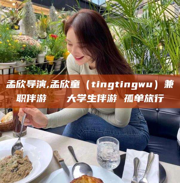 漳浦孟欣导演,孟欣童（tingtingwu）兼职伴游   大学生伴游 孤单旅行