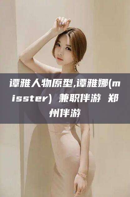 漳浦谭雅人物原型,谭雅娜(misster) 兼职伴游 郑州伴游
