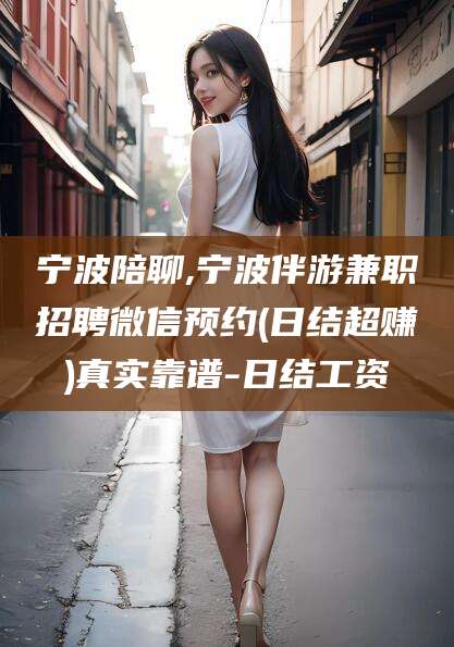 漳浦宁波陪聊,宁波伴游兼职招聘微信预约(日结超赚)真实靠谱-日结工资