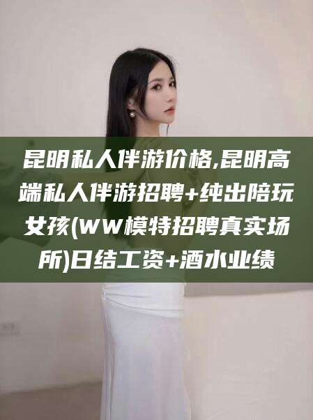 漳浦昆明私人伴游价格,昆明高端私人伴游招聘+纯出陪玩女孩(WW模特招聘真实场所)日结工资+酒水业绩