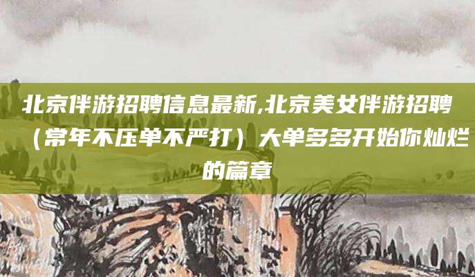 漳浦北京伴游招聘信息最新,北京美女伴游招聘（常年不压单不严打）大单多多开始你灿烂的篇章
