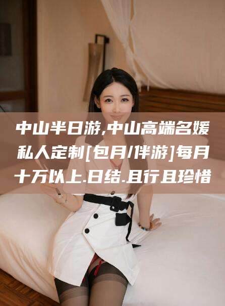 漳浦中山半日游,中山高端名媛私人定制[包月/伴游]每月十万以上.日结.且行且珍惜