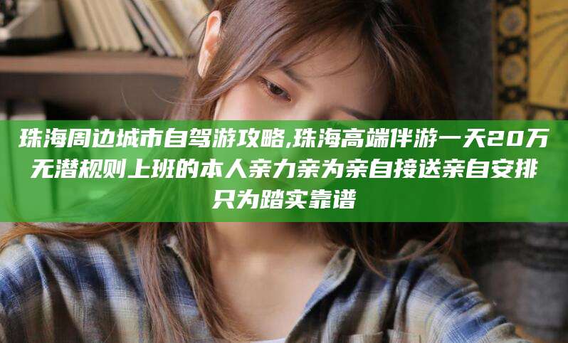 漳浦珠海周边城市自驾游攻略,珠海高端伴游一天20万无潜规则上班的本人亲力亲为亲自接送亲自安排只为踏实靠谱