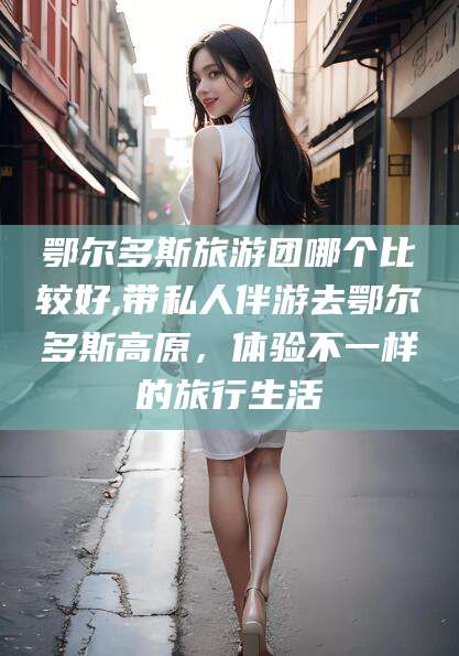 漳浦鄂尔多斯旅游团哪个比较好,带私人伴游去鄂尔多斯高原，体验不一样的旅行生活