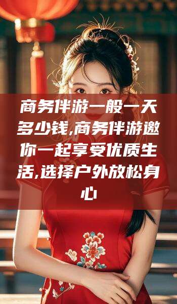漳浦商务伴游一般一天多少钱,商务伴游邀你一起享受优质生活,选择户外放松身心