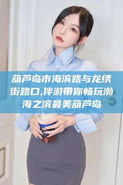 漳浦葫芦岛市海滨路与龙绣街路口,伴游带你畅玩渤海之滨最美葫芦岛