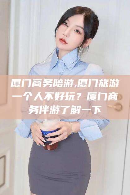 漳浦厦门商务陪游,厦门旅游一个人不好玩？厦门商务伴游了解一下