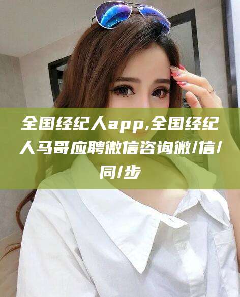 漳浦全国经纪人app,全国经纪人马哥应聘微信咨询微/信/同/步