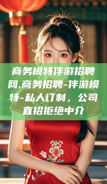 漳浦商务模特伴游招聘网,商务招聘-伴游模特-私人订制，公司直招拒绝中介