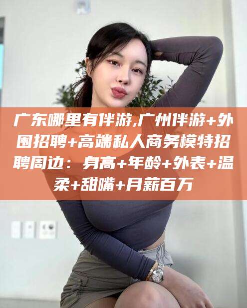 漳浦广东哪里有伴游,广州伴游+外围招聘+高端私人商务模特招聘周边：身高+年龄+外表+温柔+甜嘴+月薪百万