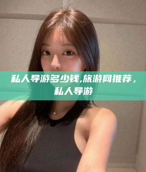 漳浦私人导游多少钱,旅游网推荐，私人导游