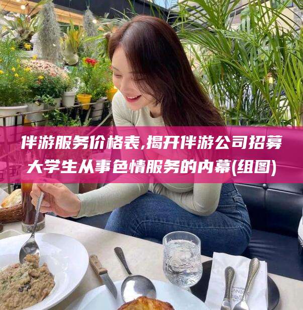 漳浦伴游服务价格表,揭开伴游公司招募大学生从事色情服务的内幕(组图)