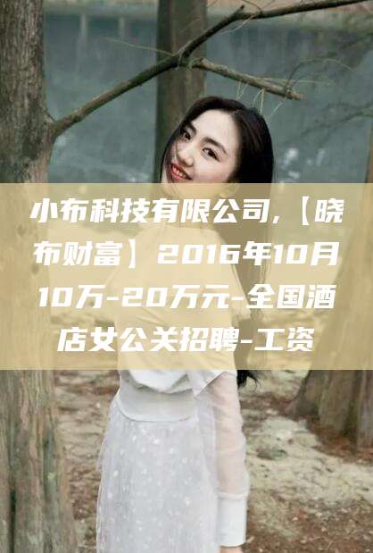 漳浦小布科技有限公司,【晓布财富】2016年10月10万-20万元-全国酒店女公关招聘-工资