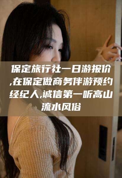 漳浦保定旅行社一日游报价,在保定做商务伴游预约经纪人,诚信第一听高山流水风俗
