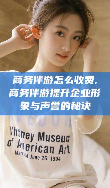 漳浦商务伴游怎么收费,商务伴游提升企业形象与声誉的秘诀