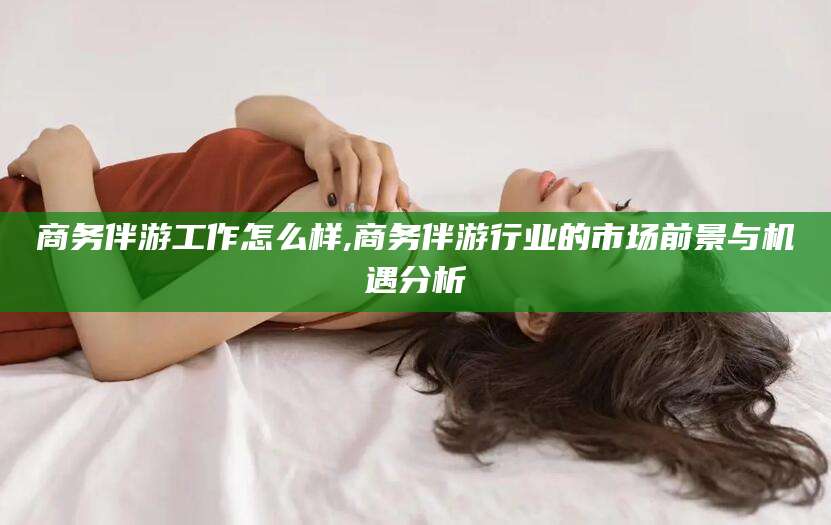 漳浦商务伴游工作怎么样,商务伴游行业的市场前景与机遇分析