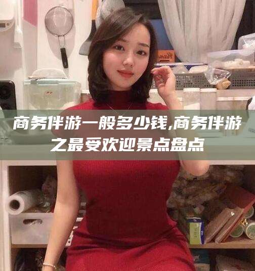 漳浦商务伴游一般多少钱,商务伴游之最受欢迎景点盘点