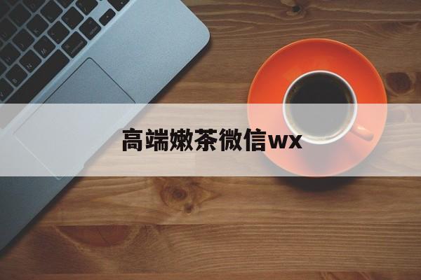 微信最新版708最新资讯（谁能告诉我哪里有漳浦高端嫩茶微信wx？）