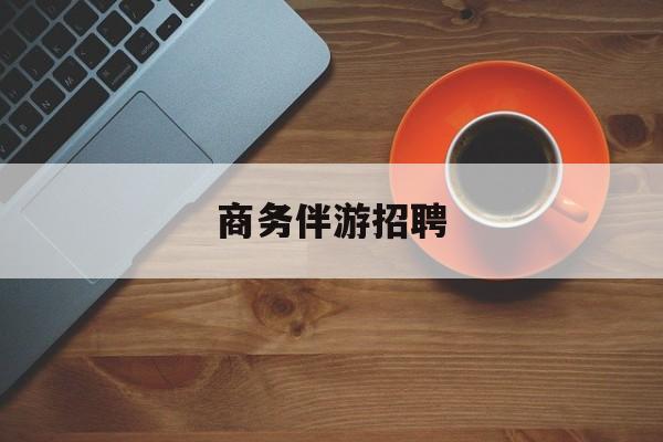 商务伴游招聘男最新资讯（谁能告诉我哪里有漳浦商务伴游招聘？）