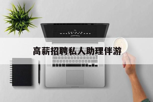 高薪招聘私人助理伴游合法吗最新资讯（谁能告诉我哪里有漳浦高薪招聘私人助理伴游？）