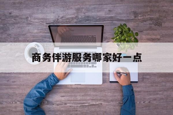 商务伴游服务哪家好一点呢最新资讯（谁能告诉我哪里有漳浦商务伴游服务哪家好一点？）