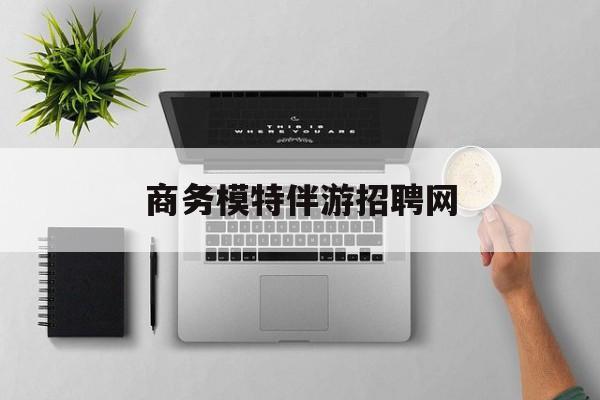 全国高端商务伴游模特预约最新资讯（谁能告诉我哪里有漳浦商务模特伴游招聘网？）