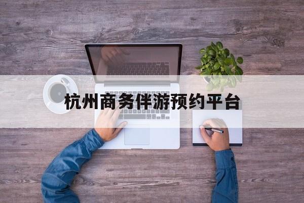 杭州私人陪游一天多少钱最新资讯（谁能告诉我哪里有漳浦杭州商务伴游预约平台？）