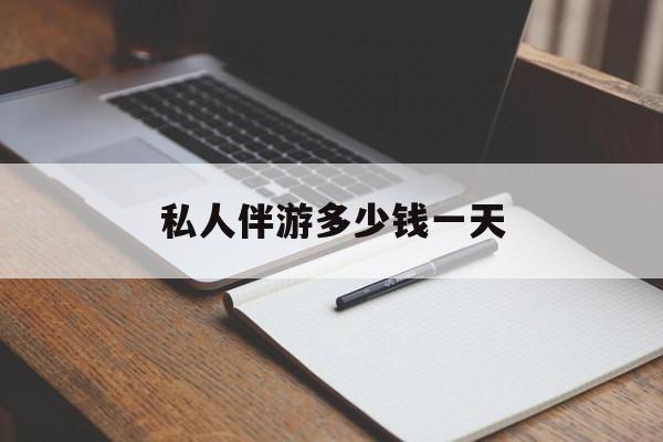 游戏陪玩一般多少钱一个小时最新资讯（谁能告诉我哪里有漳浦私人伴游多少钱一天？）