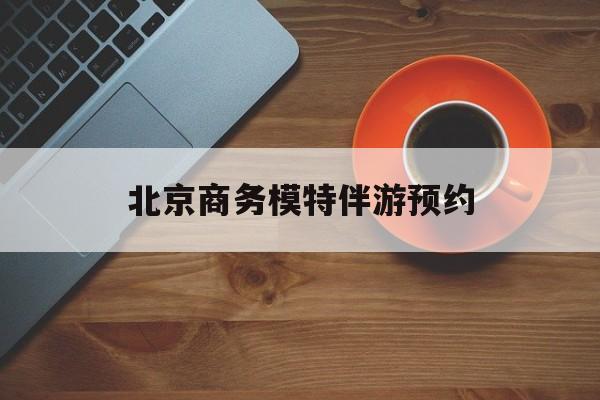 北京商务模特伴游预约app最新资讯（谁能告诉我哪里有漳浦北京商务模特伴游预约？）