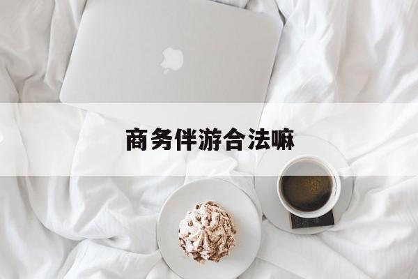 商务伴游是正经工作吗最新资讯（谁能告诉我哪里有漳浦商务伴游合法嘛？）