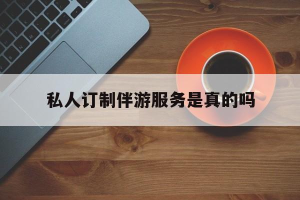 私人订制伴游服务是真的吗吗最新资讯（谁能告诉我哪里有漳浦私人订制伴游服务是真的吗？）